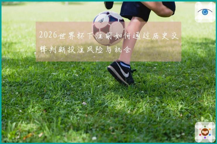 2026世界杯下注前如何通过历史交锋判断投注风险与机会