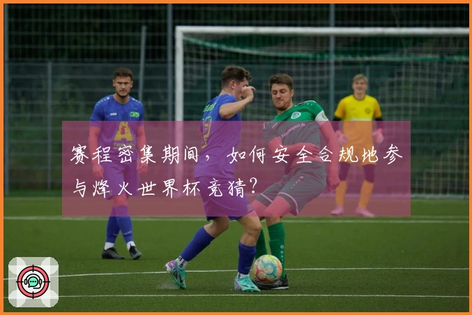 赛程密集期间，如何安全合规地参与烽火世界杯竞猜？