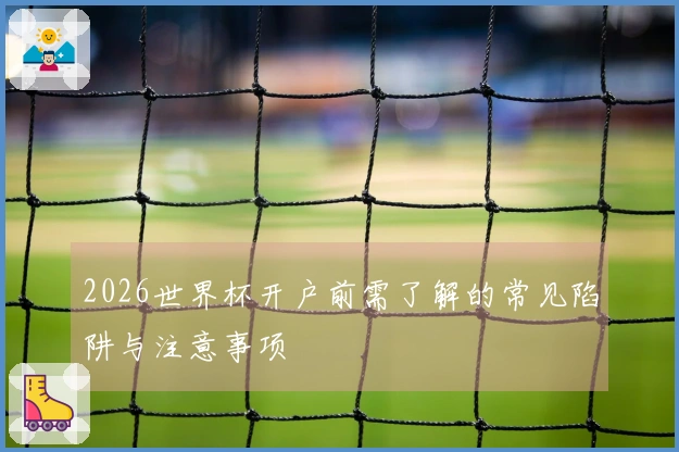 2026世界杯开户前需了解的常见陷阱与注意事项