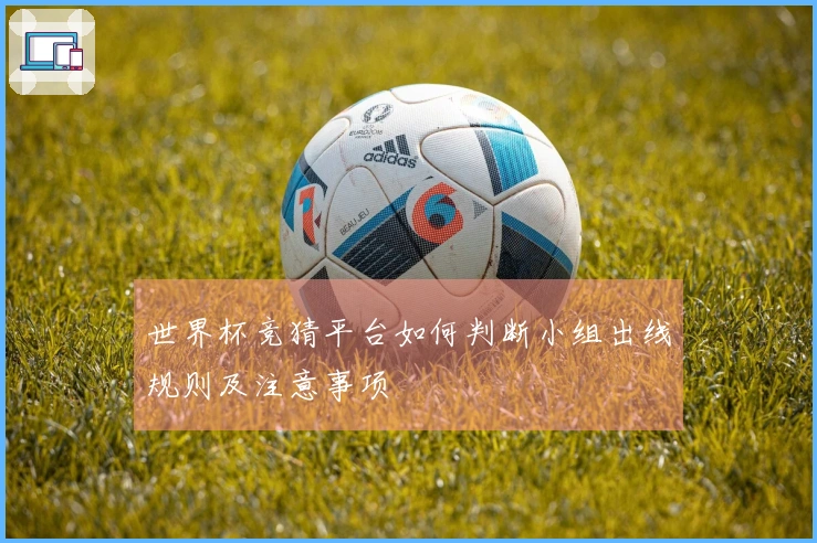世界杯竞猜平台如何判断小组出线规则及注意事项