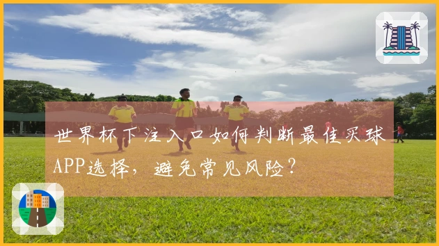 世界杯下注入口如何判断最佳买球APP选择，避免常见风险？