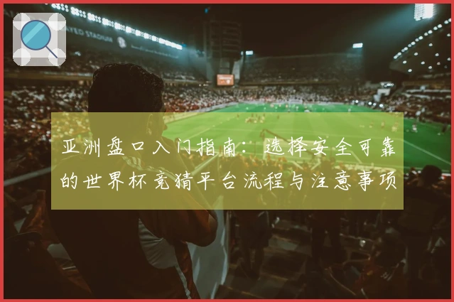 亚洲盘口入门指南:选择安全可靠的世界杯竞猜平台流程与注意事项
