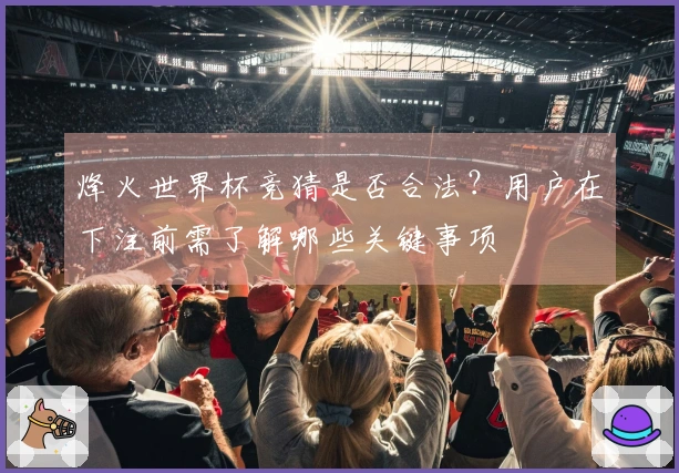 烽火世界杯竞猜是否合法？用户在下注前需了解哪些关键事项