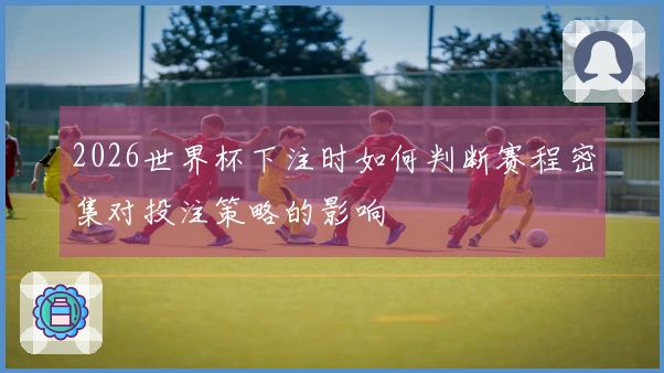 2026世界杯下注时如何判断赛程密集对投注策略的影响