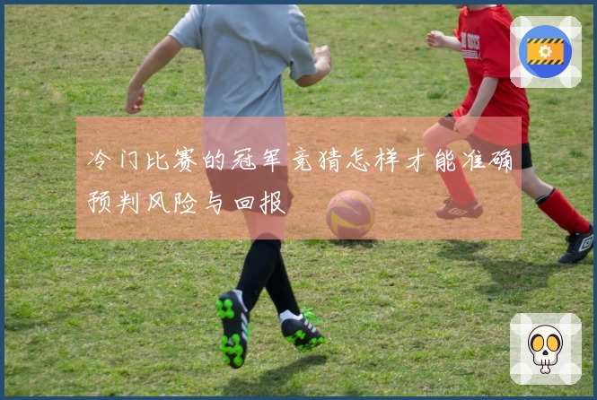 冷门比赛的冠军竞猜怎样才能准确预判风险与回报
