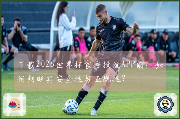 下载2026世界杯官方投注APP前，如何判断其安全性与正规性？