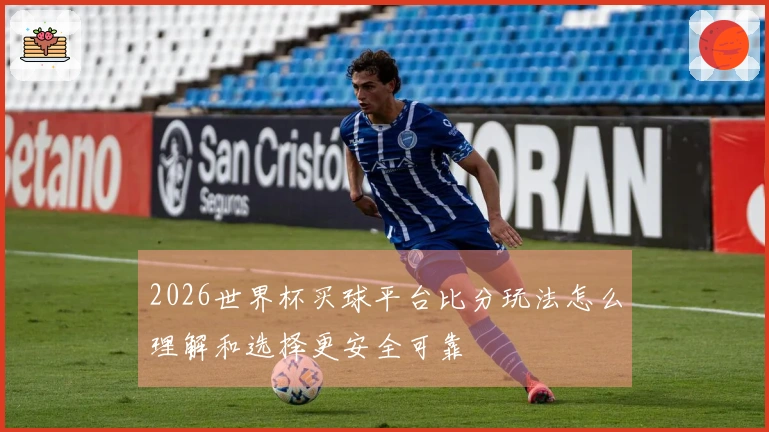 2026世界杯买球平台比分玩法怎么理解和选择更安全可靠