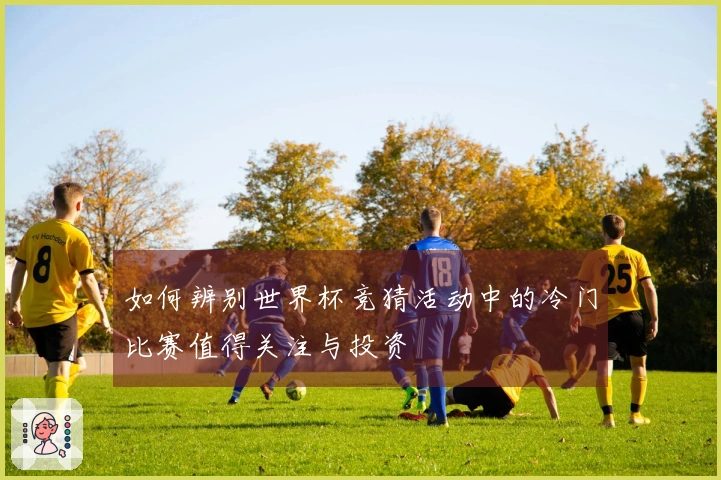 如何辨别世界杯竞猜活动中的冷门比赛值得关注与投资