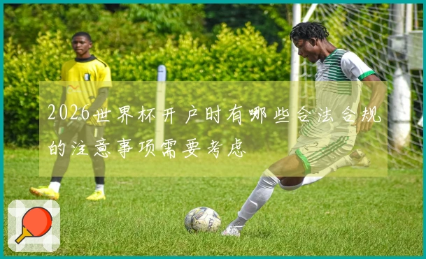 2026世界杯开户时有哪些合法合规的注意事项需要考虑
