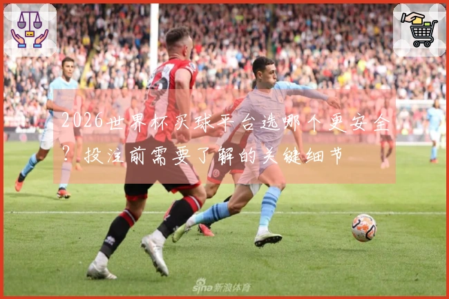 2026世界杯买球平台选哪个更安全？投注前需要了解的关键细节