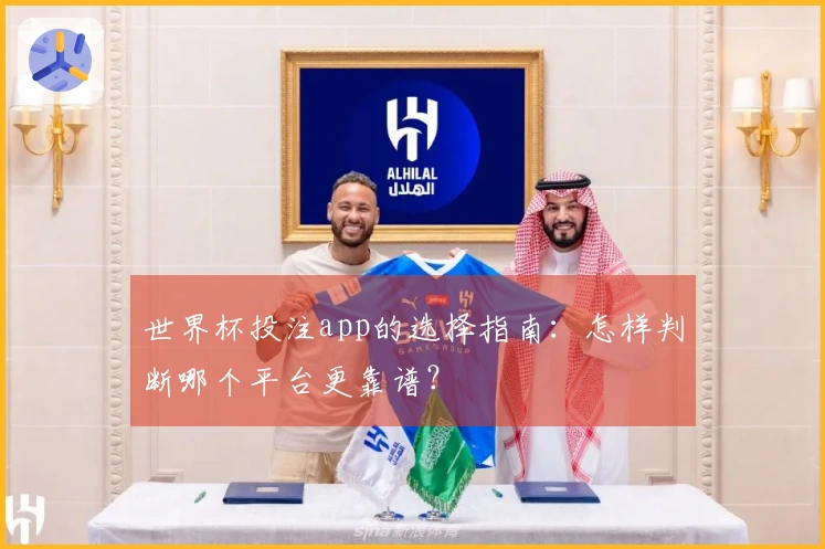 世界杯投注app的选择指南：怎样判断哪个平台更靠谱？