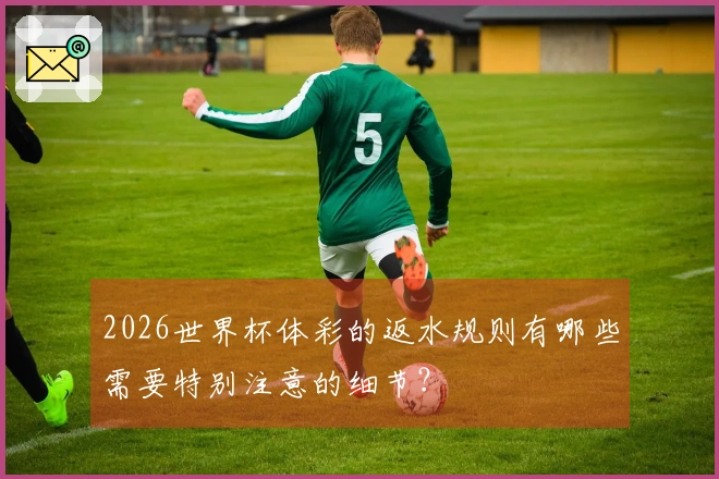 2026世界杯体彩的返水规则有哪些需要特别注意的细节？