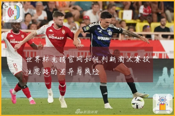 世界杯竞猜官网如何判断淘汰赛投注思路的差异与风险