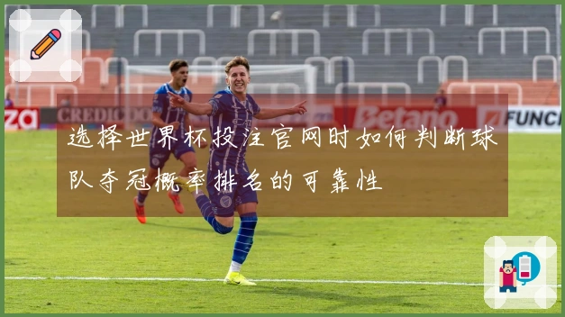 选择世界杯投注官网时如何判断球队夺冠概率排名的可靠性