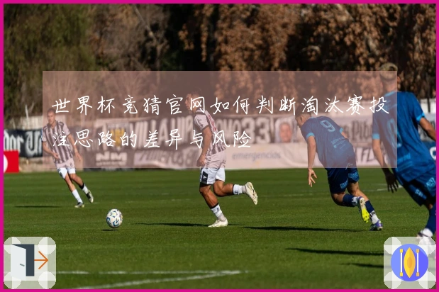 世界杯竞猜官网如何判断淘汰赛投注思路的差异与风险