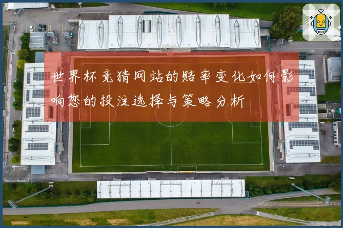 世界杯竞猜网站的赔率变化如何影响您的投注选择与策略分析
