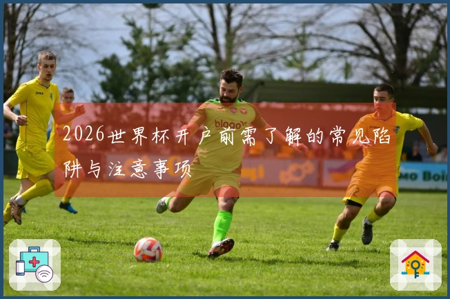 2026世界杯开户前需了解的常见陷阱与注意事项