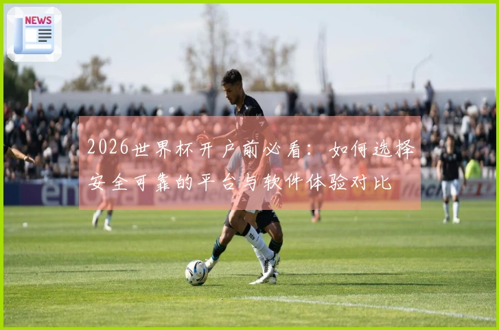2026世界杯开户前必看：如何选择安全可靠的平台与软件体验对比