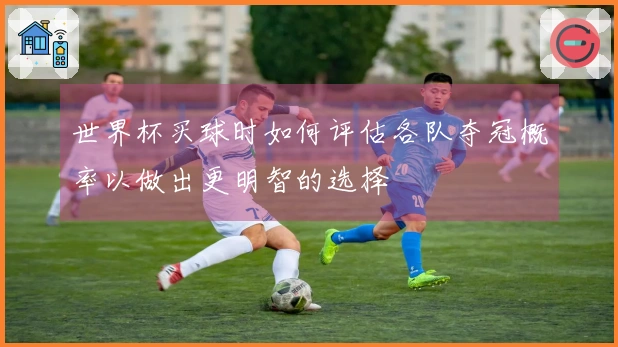 世界杯买球时如何评估各队夺冠概率以做出更明智的选择