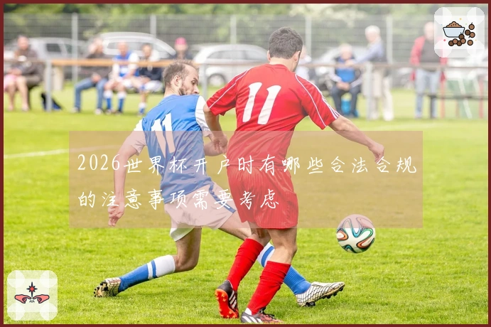 2026世界杯开户时有哪些合法合规的注意事项需要考虑