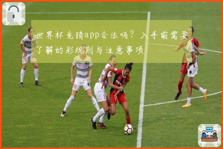 世界杯竞猜app合法吗？入手前需要了解的彩规则与注意事项