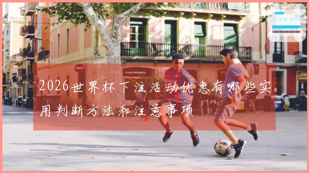2026世界杯下注活动优惠有哪些实用判断方法和注意事项