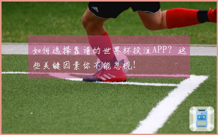 如何选择靠谱的世界杯投注APP？这些关键因素你不能忽视！