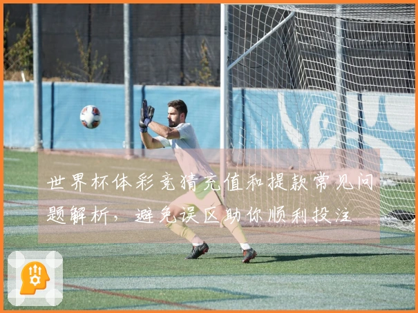 世界杯体彩竞猜充值和提款常见问题解析，避免误区助你顺利投注