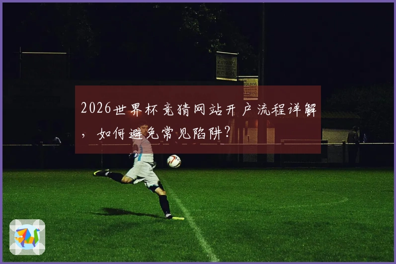 2026世界杯竞猜网站开户流程详解,如何避免常见陷阱?