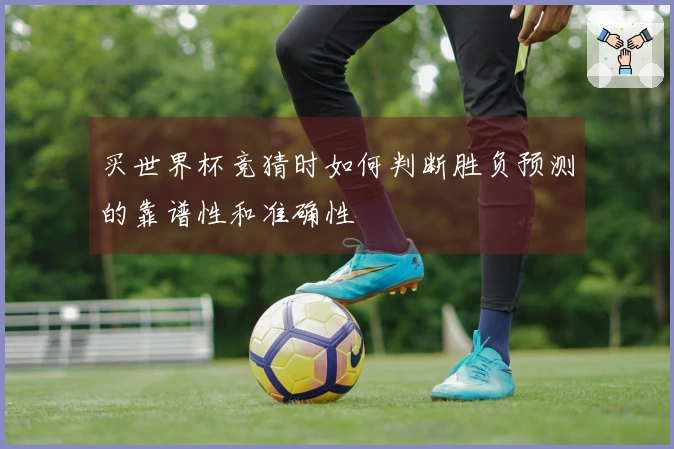 买世界杯竞猜时如何判断胜负预测的靠谱性和准确性