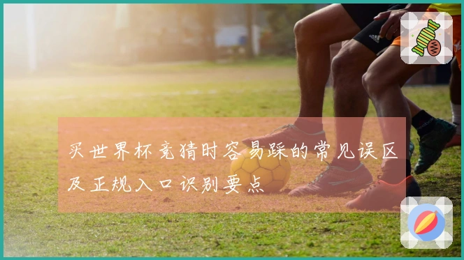 买世界杯竞猜时容易踩的常见误区及正规入口识别要点