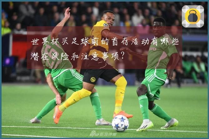 世界杯买足球前的首存活动有哪些潜在风险和注意事项？