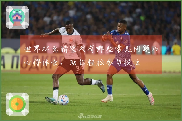 世界杯竞猜官网有哪些常见问题和心得体会，助你轻松参与投注