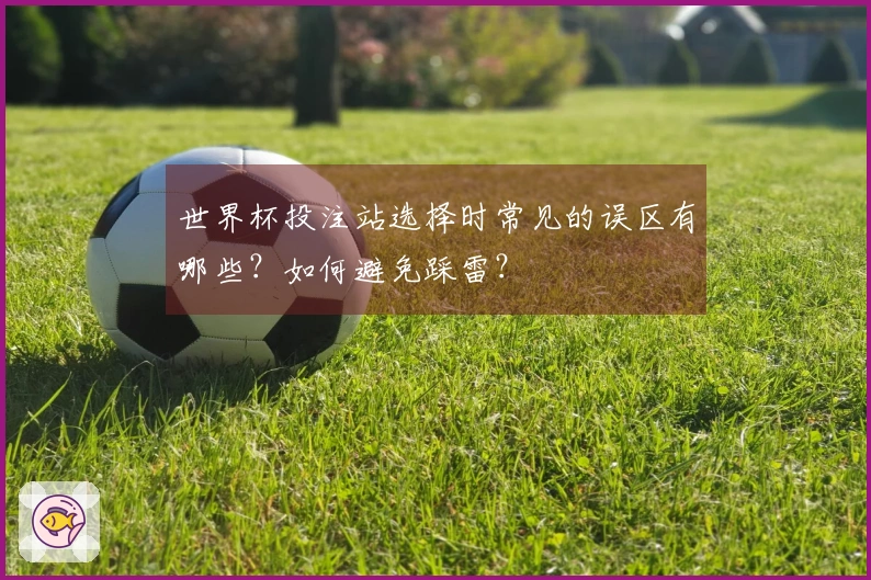 世界杯投注站选择时常见的误区有哪些？如何避免踩雷？