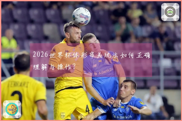 2026世界杯体彩串关玩法如何正确理解与操作？