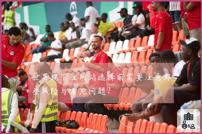 世界杯下注网站选择前需要注意哪些风险与常见问题？