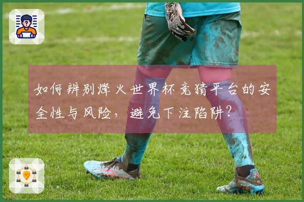 如何辨别烽火世界杯竞猜平台的安全性与风险，避免下注陷阱？