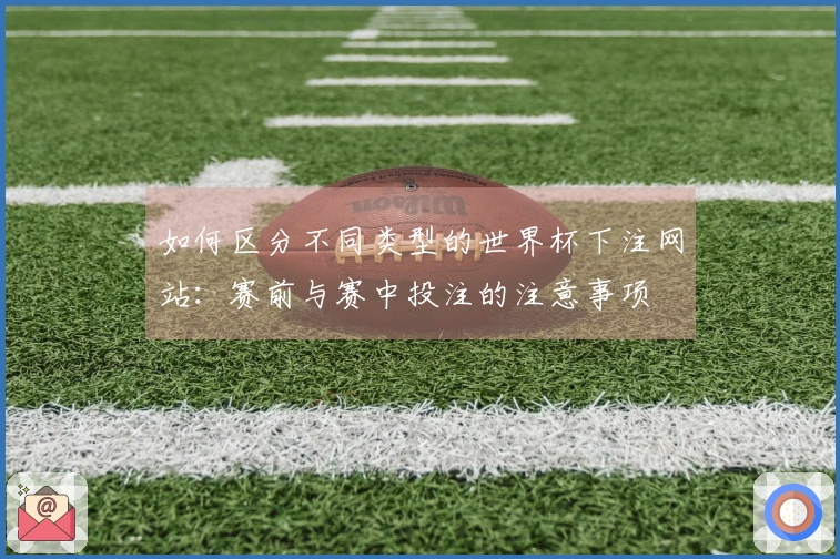如何区分不同类型的世界杯下注网站：赛前与赛中投注的注意事项