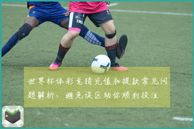 世界杯体彩竞猜充值和提款常见问题解析，避免误区助你顺利投注