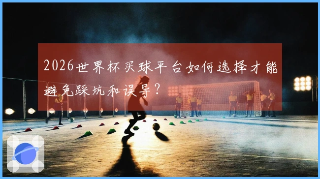 2026世界杯买球平台如何选择才能避免踩坑和误导？