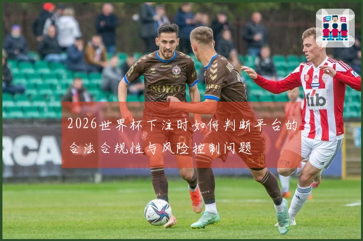 2026世界杯下注时如何判断平台的合法合规性与风险控制问题