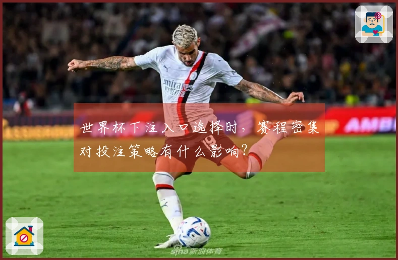 世界杯下注入口选择时，赛程密集对投注策略有什么影响？