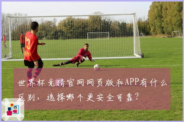世界杯竞猜官网网页版和APP有什么区别，选择哪个更安全可靠？