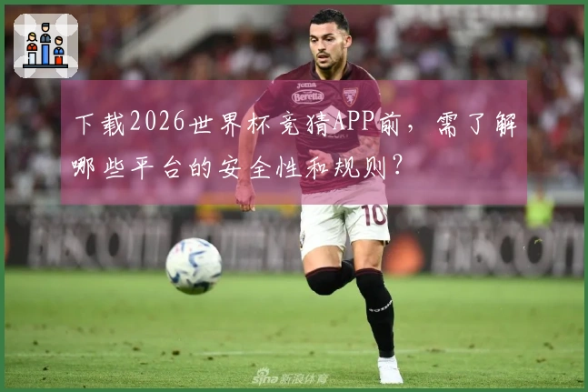 下载2026世界杯竞猜APP前，需了解哪些平台的安全性和规则？