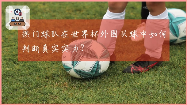 热门球队在世界杯外围买球中如何判断真实实力？