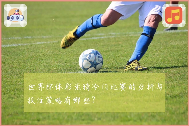 世界杯体彩竞猜冷门比赛的分析与投注策略有哪些？