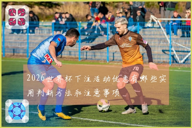 2026世界杯下注活动优惠有哪些实用判断方法和注意事项