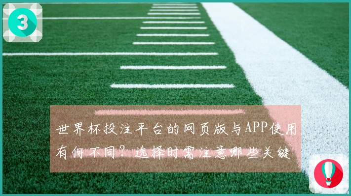 世界杯投注平台的网页版与APP使用有何不同？选择时需注意哪些关键点？