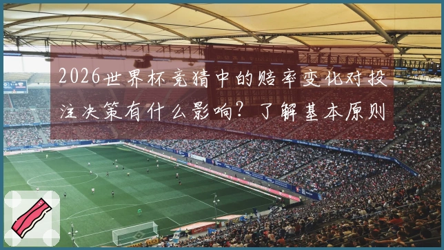 2026世界杯竞猜中的赔率变化对投注决策有什么影响？了解基本原则很重要！