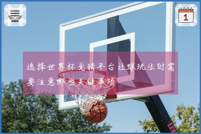 选择世界杯竞猜平台让球玩法时需要注意哪些关键事项